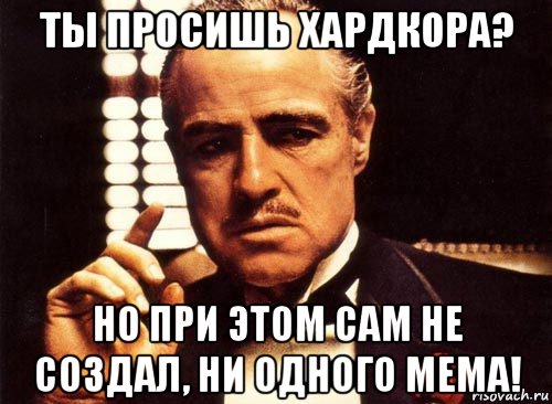 ты просишь хардкора? но при этом сам не создал, ни одного мема!, Мем крестный отец