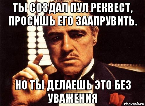 ты создал пул реквест, просишь его заапрувить. но ты делаешь это без уважения, Мем крестный отец