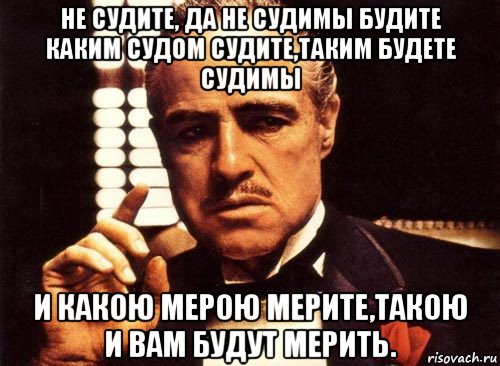 не судите, да не судимы будите каким судом судите,таким будете судимы и какою мерою мерите,такою и вам будут мерить., Мем крестный отец