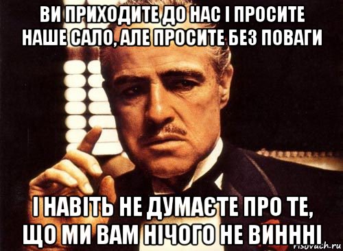 ви приходите до нас і просите наше сало, але просите без поваги і навіть не думаєте про те, що ми вам нічого не виннні, Мем крестный отец