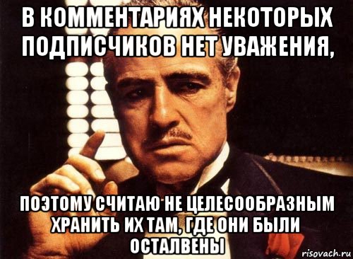 в комментариях некоторых подписчиков нет уважения, поэтому считаю не целесообразным хранить их там, где они были осталвены, Мем крестный отец