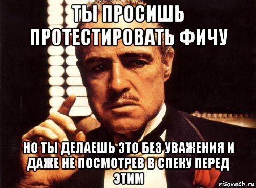 ты просишь протестировать фичу но ты делаешь это без уважения и даже не посмотрев в спеку перед этим, Мем крестный отец