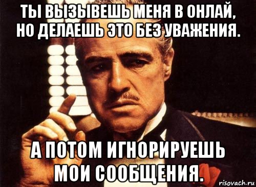 ты вызывешь меня в онлай, но делаешь это без уважения. а потом игнорируешь мои сообщения., Мем крестный отец