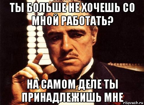 ты больше не хочешь со мной работать? на самом деле ты принадлежишь мне, Мем крестный отец