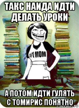 такс наида идти делать уроки а потом идти гулять с томирис понятно, Мем Мама