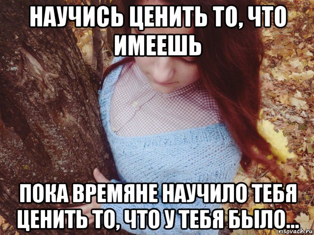 Пока имеем. Цените то что имеете. Научись ценить то что. Ценить то что у тебя есть. Цени то что имеешь.