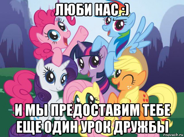 люби нас :) и мы предоставим тебе еще один урок дружбы, Мем My little pony