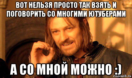 вот нельзя просто так взять и поговорить со многими ютуберами а со мной можно :), Мем Нельзя просто так взять и (Боромир мем)