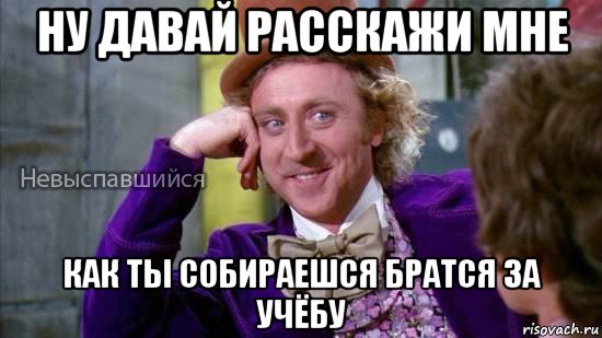 ну давай расскажи мне как ты собираешся братся за учёбу, Мем Ну давай расскажи мне