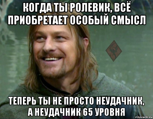 когда ты ролевик, всё приобретает особый смысл теперь ты не просто неудачник, а неудачник 65 уровня, Мем ОР Тролль Боромир