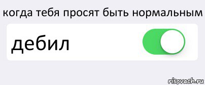 когда тебя просят быть нормальным дебил 