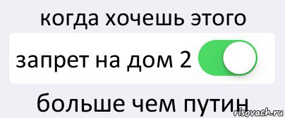 когда хочешь этого запрет на дом 2 больше чем путин