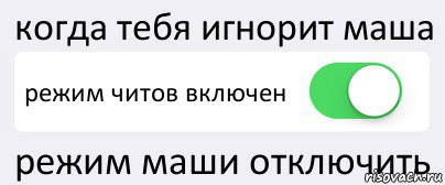 Включи режим лав. Режим включен. Режим читов включён. Маша игнорит. Когда тебя игнорит.