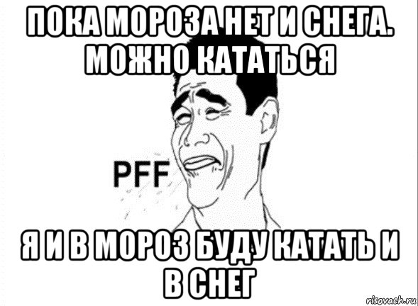 пока мороза нет и снега. можно кататься я и в мороз буду катать и в снег, Мем пфф