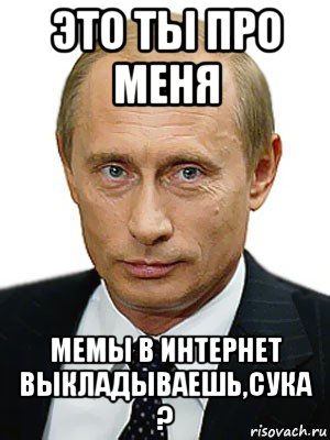 это ты про меня мемы в интернет выкладываешь,сука ?, Мем Путин