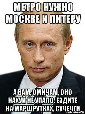 метро нужно москве и питеру а вам, омичам, оно нахуй не упало. ездите на маршрутках, сучечги