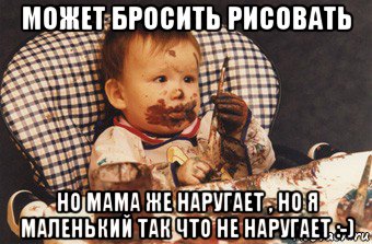 может бросить рисовать но мама же наругает , но я маленький так что не наругает :-)