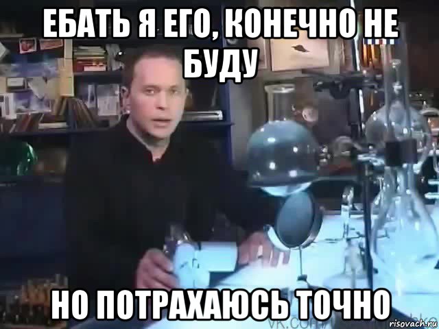 ебать я его, конечно не буду но потрахаюсь точно, Мем Сильное заявление