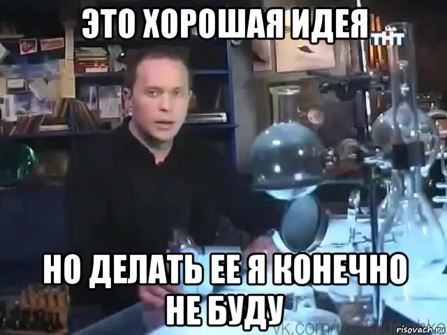 это хорошая идея но делать ее я конечно не буду, Мем Сильное заявление