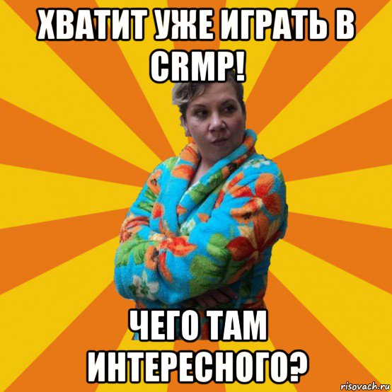 хватит уже играть в crmp! чего там интересного?, Мем Типичная мама