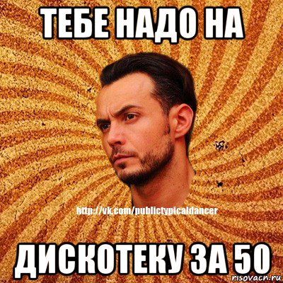 тебе надо на дискотеку за 50