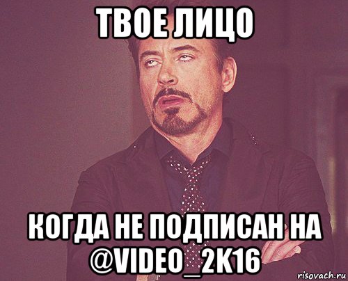 твое лицо когда не подписан на @video_2k16, Мем твое выражение лица