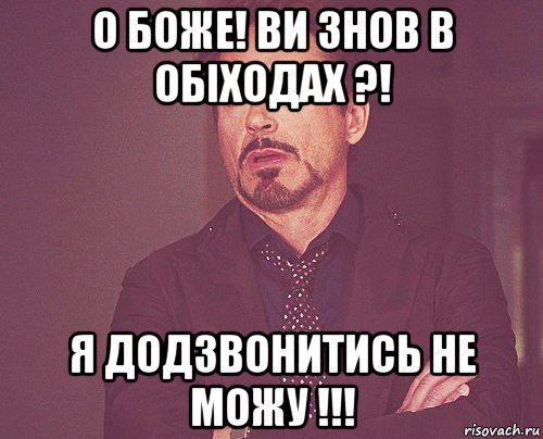 о боже! ви знов в обіходах ?! я додзвонитись не можу !!!, Мем твое выражение лица