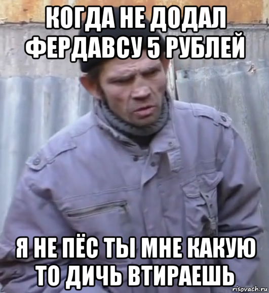 когда не додал фердавсу 5 рублей я не пёс ты мне какую то дичь втираешь, Мем  Ты втираешь мне какую то дичь