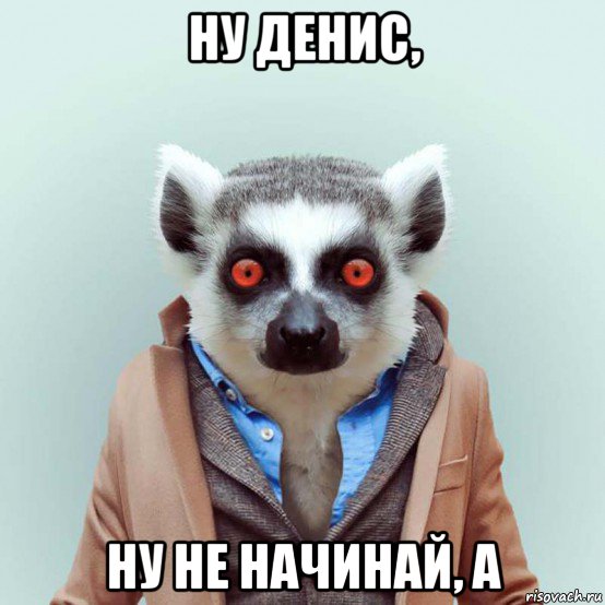 ну денис, ну не начинай, а