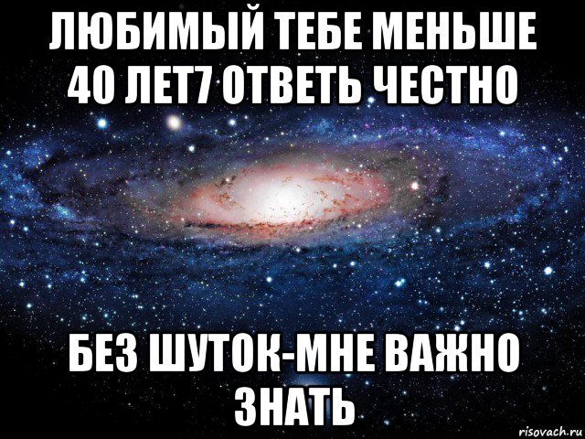 любимый тебе меньше 40 лет7 ответь честно без шуток-мне важно знать, Мем Вселенная