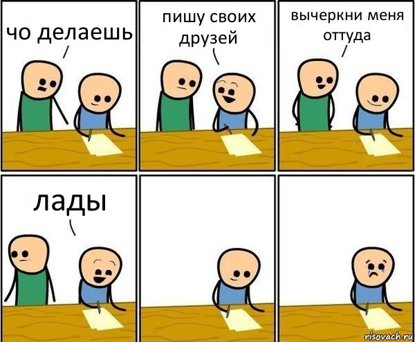 чо делаешь пишу своих друзей вычеркни меня оттуда лады