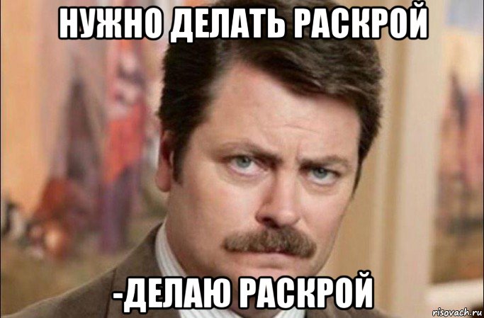 нужно делать раскрой -делаю раскрой, Мем  Я человек простой