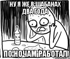 ну я же в шабанах два года по ночам работал, Мем Алкоголик-кадр