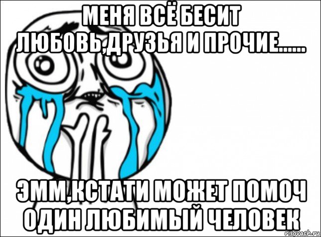 меня всё бесит любовь,друзья и прочие...... эмм,кстати может помоч один любимый человек, Мем Это самый