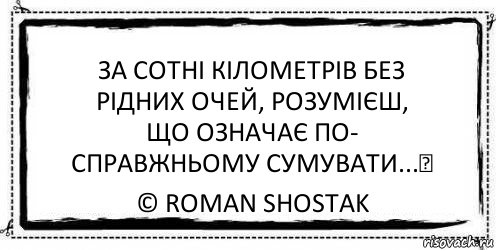 За сотні кілометрів без
рідних очей, розумієш,
що означає по-
справжньому сумувати...♥ © Roman Shostak