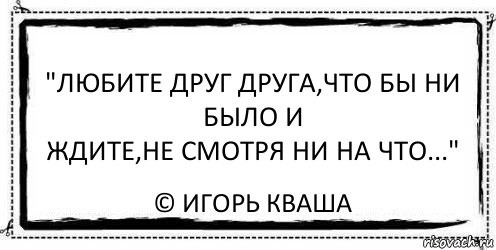 Люблю несмотря. Люблю ни смотря ни на что. Любите друг друга ни смотря ни на что. Ждите несмотря ни на что. Любите и ждите несмотря ни на что.