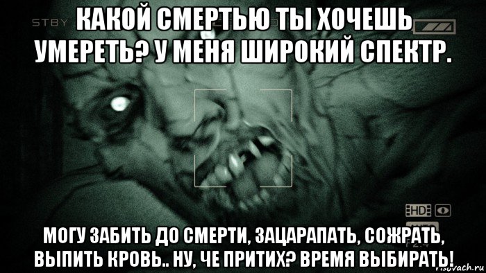 какой смертью ты хочешь умереть? у меня широкий спектр. могу забить до смерти, зацарапать, сожрать, выпить кровь.. ну, че притих? время выбирать!, Мем Аутласт