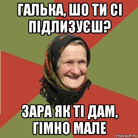 галька, шо ти сі підлизуєш? зара як ті дам, гімно мале, Мем  Бабушка