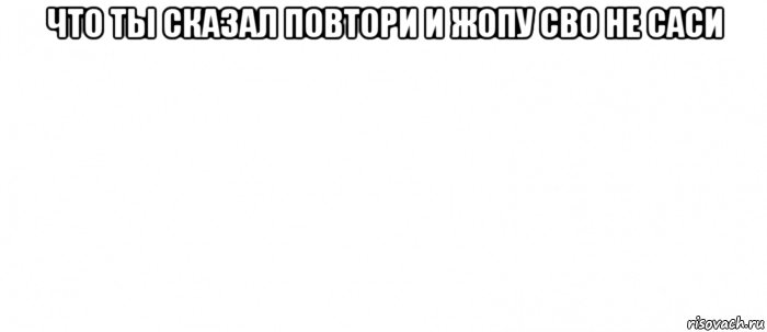 что ты сказал повтори и жопу сво не саси , Мем Белый ФОН