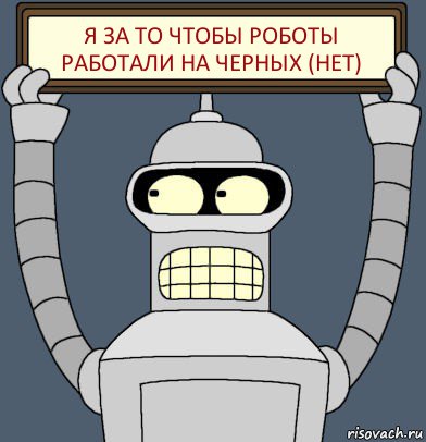 Я ЗА ТО ЧТОБЫ РОБОТЫ РАБОТАЛИ НА ЧЕРНЫХ (НЕТ)