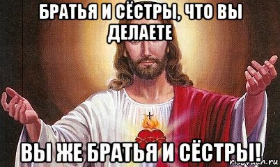 братья и сёстры, что вы делаете вы же братья и сёстры!