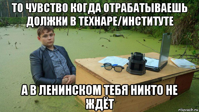 то чувство когда отрабатываешь должки в технаре/институте а в ленинском тебя никто не ждёт, Мем  Парень сидит в болоте