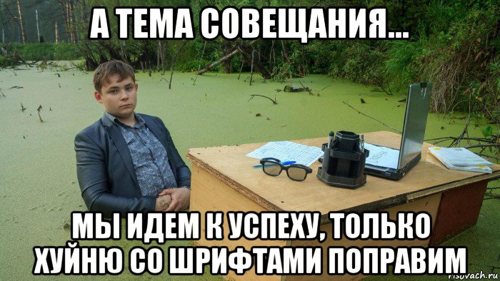 а тема совещания... мы идем к успеху, только хуйню со шрифтами поправим, Мем  Парень сидит в болоте