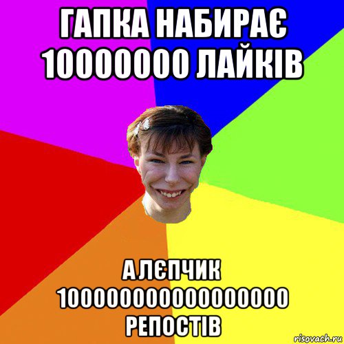 гапка набирає 10000000 лайків а лєпчик 100000000000000000 репостів