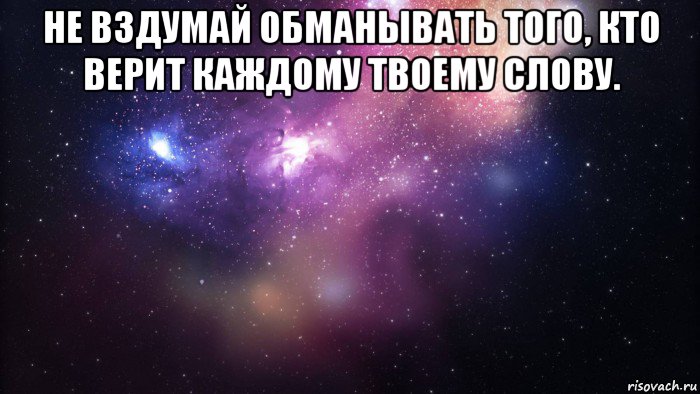 не вздумай обманывать того, кто верит каждому твоему слову. 