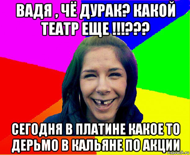 вадя , чё дурак? какой театр еще !!!??? сегодня в платине какое то дерьмо в кальяне по акции, Мем чотка мала