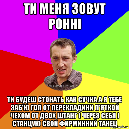 ти меня зовут ронні ти будеш стонать как сучка а я тебе заб'ю гол от перекладини п'яткой чехом от двох штанг і через себя і станцую свой фирминний танец, Мем Чоткий паца 7