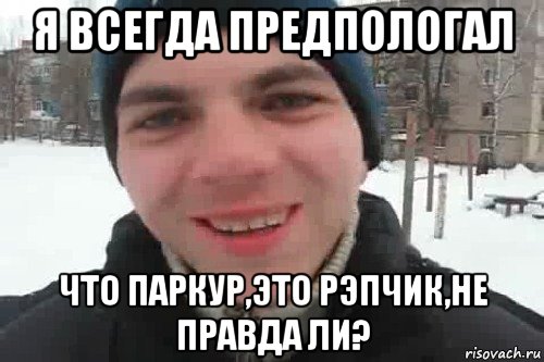 я всегда предпологал что паркур,это рэпчик,не правда ли?, Мем Чувак это рэпчик