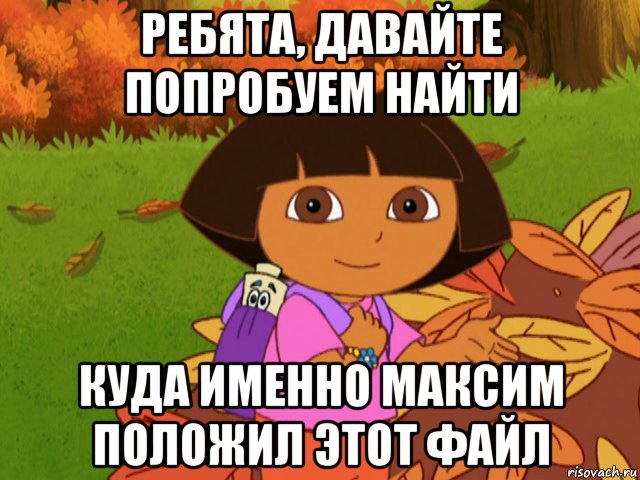 ребята, давайте попробуем найти куда именно максим положил этот файл, Мем давайте поможем даше найти