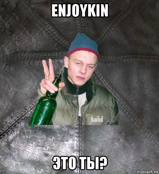 enjoykin это ты?